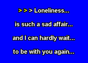 t. t. Loneliness...

is such a sad affair...

and I can hardly wait...

to be with you again...