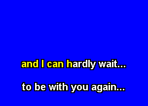 and I can hardly wait...

to be with you again...