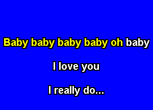 Baby baby baby baby oh baby

I love you

I really do...