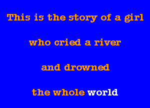 This is the story of a girl
who cried a river
and drowned

the whole world