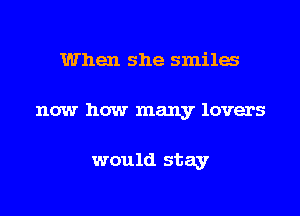 When she smiles

now how many lovers

would stay