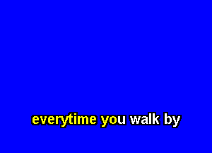 everytime you walk by
