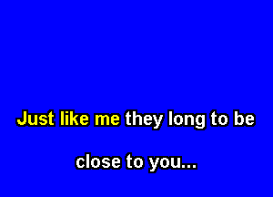 Just like me they long to be

close to you...