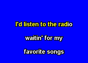 I'd listen to the radio

waitin' for my

favorite songs