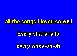 all the songs I loved so well

Every sha-Ia-Ia-Ia

every whoa-oh-oh
