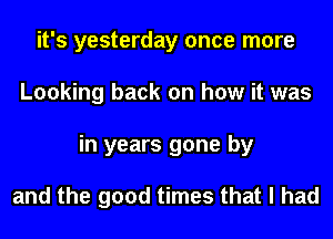 it's yesterday once more
Looking back on how it was
in years gone by

and the good times that I had