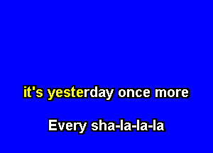 it's yesterday once more

Every sha-Ia-Ia-Ia