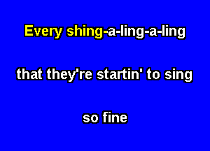 Every shing-a-ling-a-ling

that they're startin' to sing

so fine