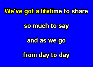 We've got a lifetime to share
so much to say

and as we go

from day to day