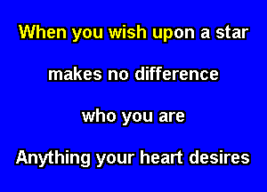 When you wish upon a star

makes no difference
who you are

Anything your heart desires