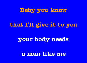 Baby you know
that I'll give it to you
your body needs

a man like me