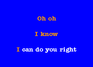 Oh oh

Iknow

I can do you right