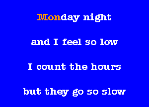 Monday night
and I feel so low

I count the hours

but they go so slow I