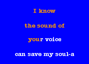 Iknow

the sound of

your voice

can save my soul-a