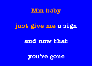 Mm baby

just give me a sign

and now that

you're gone