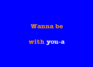 Wanna be

with you-a