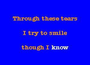 Through these tears

I try to smile

though I know