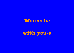 Wanna be

with you-a