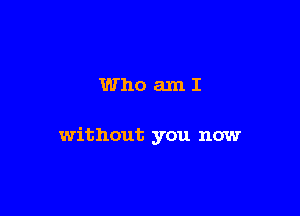 Who amI

without you now