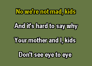 No we're not mad, kids

And it's hard to say why

Your mother and l, kids

Don't see eye to eye