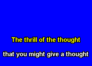 The thrill of the thought

that you might give a thought