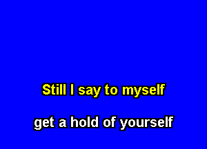 Still I say to myself

get a hold of yourself