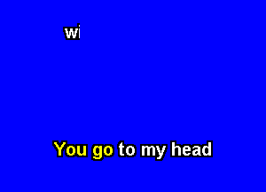 You go to my head
