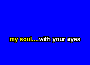my soul....with your eyes
