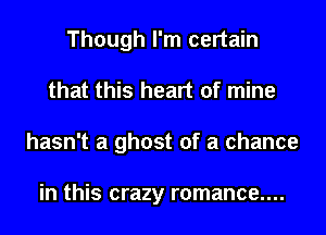 Though I'm certain
that this heart of mine
hasn't a ghost of a chance

in this crazy r0mance....