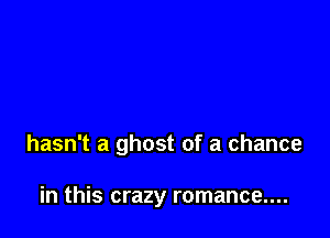 hasn't a ghost of a chance

in this crazy romance....