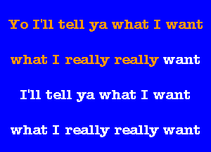 Yo I'll tell ya what I want
what I really really want
I'll tell ya what I want

what I really really want