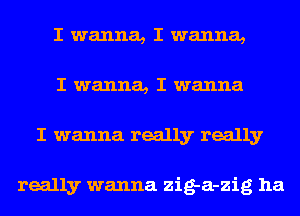 I wanna, I wanna,
I wanna, I wanna
I wanna really really

really wanna zig-a-zig ha