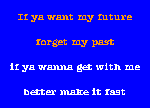 If ya want my future
forget my past
if ya wanna get with me

better make it fast