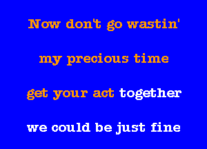 Now donlt go wastin'
my precious time
get your act together

we could be just fine