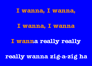 I wanna, I wanna,
I wanna, I wanna
I wanna really really

really wanna zig-a-zig ha