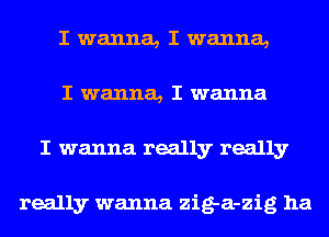 I wanna, I wanna,
I wanna, I wanna
I wanna really really

really wanna zig-a-zig ha