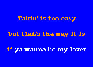 Takin' is too easy
but that's the way it is

if ya wanna be my lover