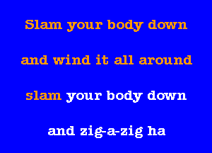 Slam your body down
and wind it all around
slam your body down

and zig-a-zig ha