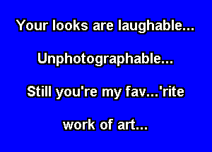 Your looks are laughable...

Unphotographable...

Still you're my fav...'rite

work of art...