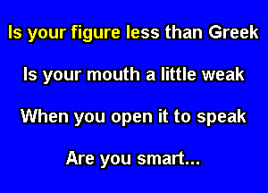 Is your figure less than Greek
Is your mouth a little weak
When you open it to speak

Are you smart...