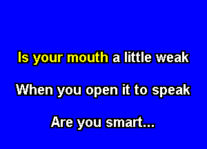 Is your mouth a little weak

When you open it to speak

Are you smart...