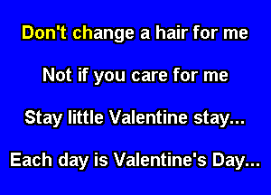 Don't change a hair for me
Not if you care for me
Stay little Valentine stay...

Each day is Valentine's Day...