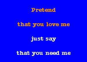 Pretend

that you love me

just say

that you need me