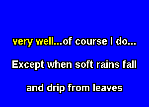 very well...of course I do...

Except when soft rains fall

and drip from leaves