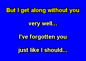 But I get along without you

very well...

I've forgotten you

just like I should...