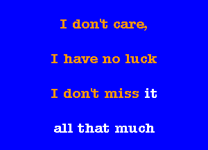 I dont care,

I have no luck

I dont miss it

all that much