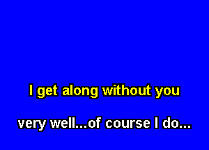 I get along without you

very well...of course I do...