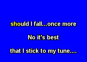 should I fall...once more

No it's best

that I stick to my tune....