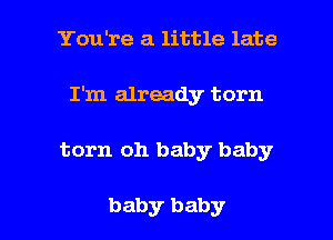 You're a little late

I'm already torn

torn oh baby baby

baby baby