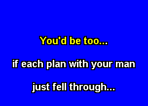 You'd be too...

if each plan with your man

just fell through...